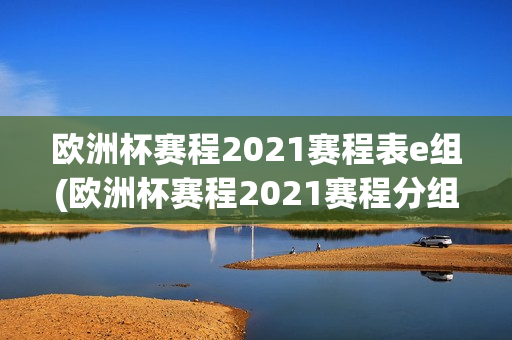 欧洲杯赛程2021赛程表e组(欧洲杯赛程2021赛程分组)