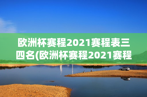 欧洲杯赛程2021赛程表三四名(欧洲杯赛程2021赛程表三四名球员)