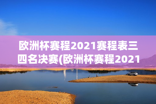 欧洲杯赛程2021赛程表三四名决赛(欧洲杯赛程2021赛程表三四名决赛时间)