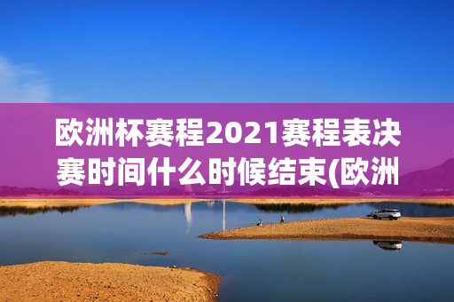 欧洲杯赛程2021赛程表决赛时间什么时候结束(欧洲杯赛程2021赛程表决赛时间什么时候结束的)