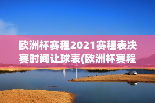 欧洲杯赛程2021赛程表决赛时间让球表(欧洲杯赛程2021赛程表时间决赛时间)