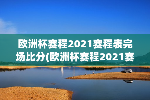 欧洲杯赛程2021赛程表完场比分(欧洲杯赛程2021赛程表及比分)