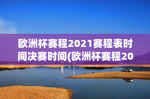 欧洲杯赛程2021赛程表时间决赛时间(欧洲杯赛程2021赛程表时间决赛时间几点)