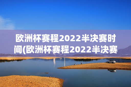 欧洲杯赛程2022半决赛时间(欧洲杯赛程2022半决赛时间表)