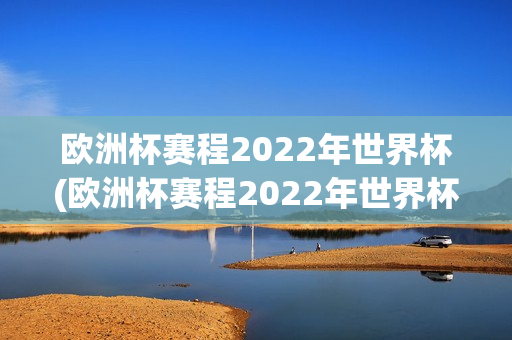 欧洲杯赛程2022年世界杯(欧洲杯赛程2022年世界杯时间)