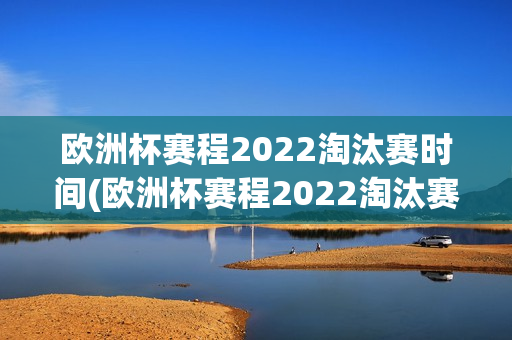 欧洲杯赛程2022淘汰赛时间(欧洲杯赛程2022淘汰赛时间表)