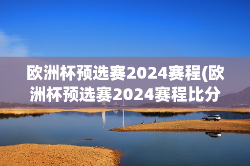 欧洲杯预选赛2024赛程(欧洲杯预选赛2024赛程比分)