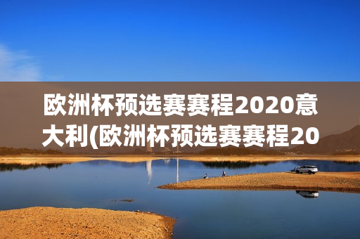 欧洲杯预选赛赛程2020意大利(欧洲杯预选赛赛程2020意大利队)