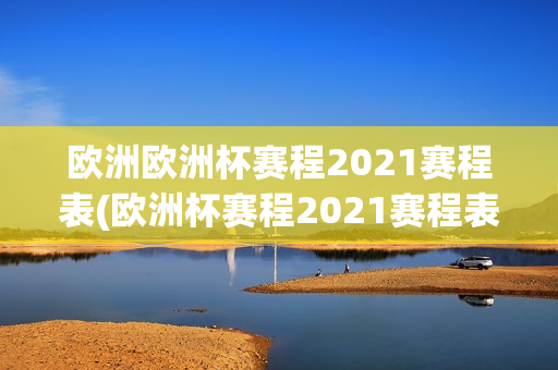 欧洲欧洲杯赛程2021赛程表(欧洲杯赛程2021赛程表表)