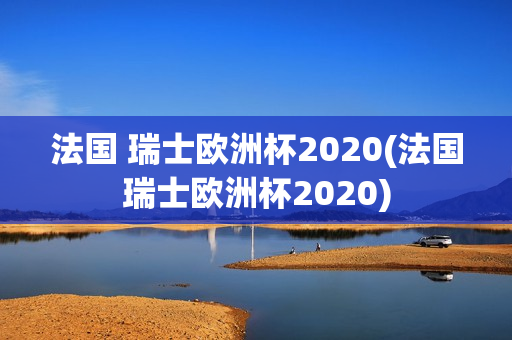 法国 瑞士欧洲杯2020(法国瑞士欧洲杯2020)