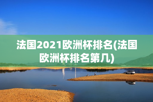 法国2021欧洲杯排名(法国欧洲杯排名第几)