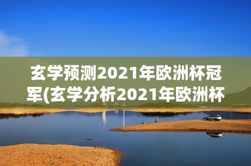 玄学预测2021年欧洲杯冠军(玄学分析2021年欧洲杯冠军)