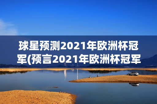 球星预测2021年欧洲杯冠军(预言2021年欧洲杯冠军)