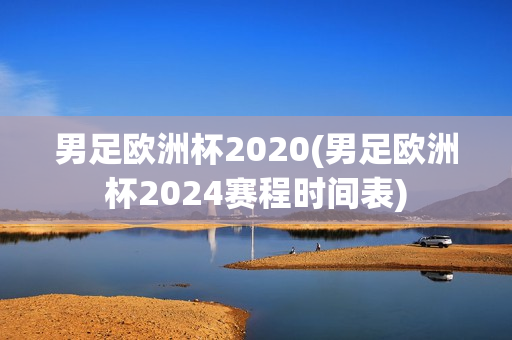 男足欧洲杯2020(男足欧洲杯2024赛程时间表)