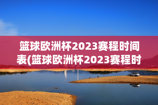 篮球欧洲杯2023赛程时间表(篮球欧洲杯2023赛程时间表格)