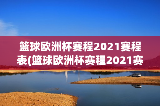 篮球欧洲杯赛程2021赛程表(篮球欧洲杯赛程2021赛程表格)