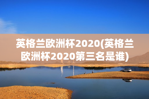 英格兰欧洲杯2020(英格兰欧洲杯2020第三名是谁)