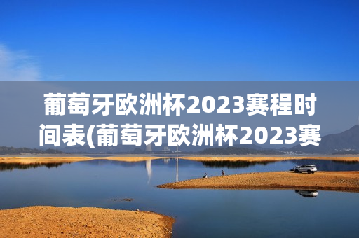 葡萄牙欧洲杯2023赛程时间表(葡萄牙欧洲杯2023赛程时间表格)