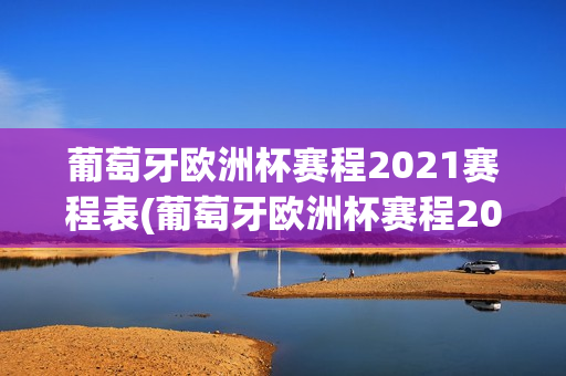 葡萄牙欧洲杯赛程2021赛程表(葡萄牙欧洲杯赛程2021赛程表格)