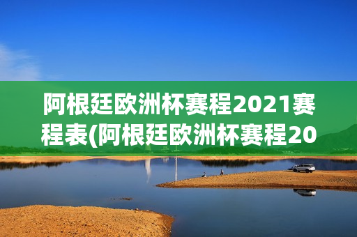 阿根廷欧洲杯赛程2021赛程表(阿根廷欧洲杯赛程2021赛程表格)