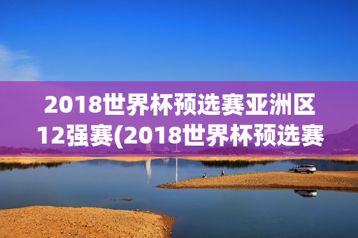 2018世界杯预选赛亚洲区12强赛(2018世界杯预选赛亚洲区12强赛积分)