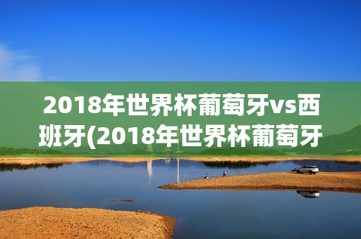 2018年世界杯葡萄牙vs西班牙(2018年世界杯葡萄牙vs西班牙回放直播)