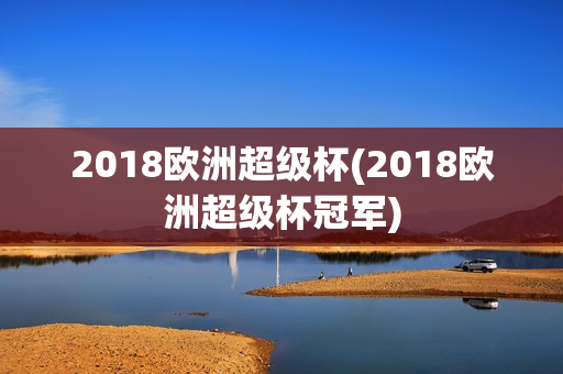 2018欧洲超级杯(2018欧洲超级杯冠军)