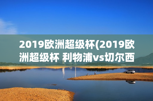 2019欧洲超级杯(2019欧洲超级杯 利物浦vs切尔西)