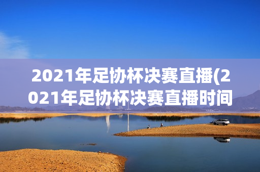 2021年足协杯决赛直播(2021年足协杯决赛直播时间)