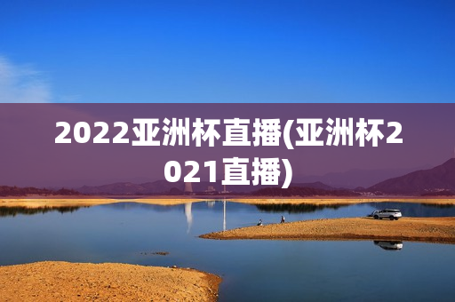 2022亚洲杯直播(亚洲杯2021直播)