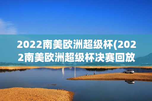 2022南美欧洲超级杯(2022南美欧洲超级杯决赛回放)