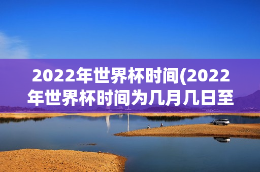 2022年世界杯时间(2022年世界杯时间为几月几日至几月几日持续几天)