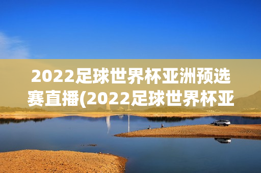 2022足球世界杯亚洲预选赛直播(2022足球世界杯亚洲预选赛直播在哪看)