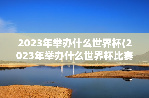 2023年举办什么世界杯(2023年举办什么世界杯比赛)