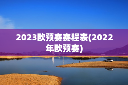 2023欧预赛赛程表(2022年欧预赛)