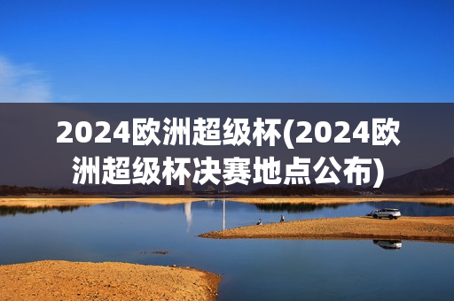 2024欧洲超级杯(2024欧洲超级杯决赛地点公布)