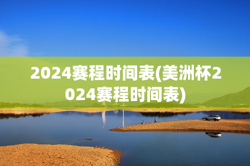 2024赛程时间表(美洲杯2024赛程时间表)