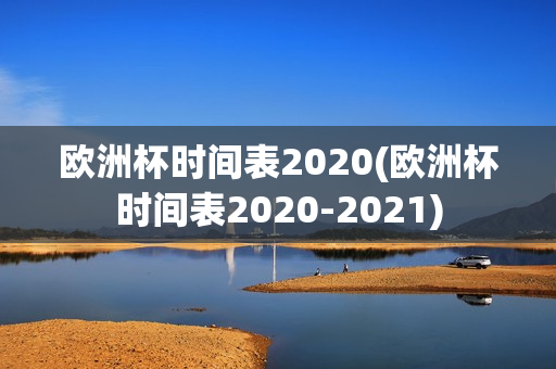 欧洲杯时间表2020(欧洲杯时间表2020-2021)