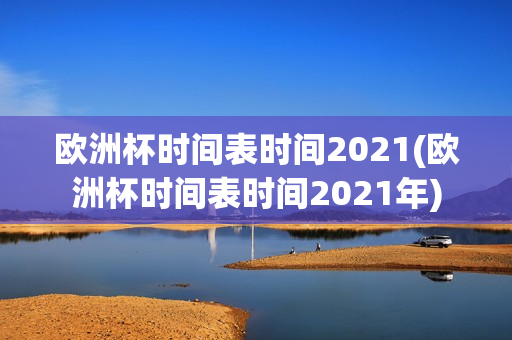 欧洲杯时间表时间2021(欧洲杯时间表时间2021年)