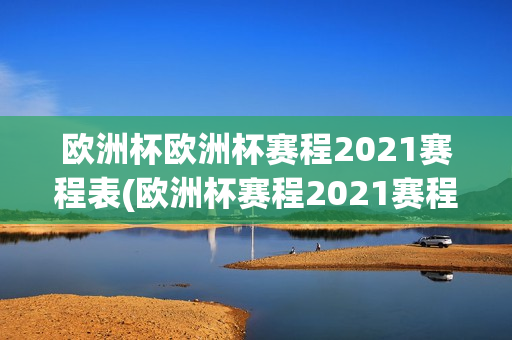 欧洲杯欧洲杯赛程2021赛程表(欧洲杯赛程2021赛程表分析)