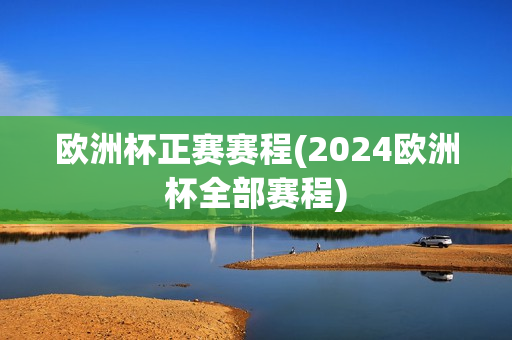 欧洲杯正赛赛程(2024欧洲杯全部赛程)