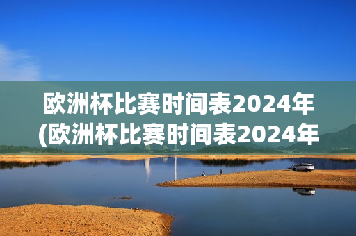 欧洲杯比赛时间表2024年(欧洲杯比赛时间表2024年)