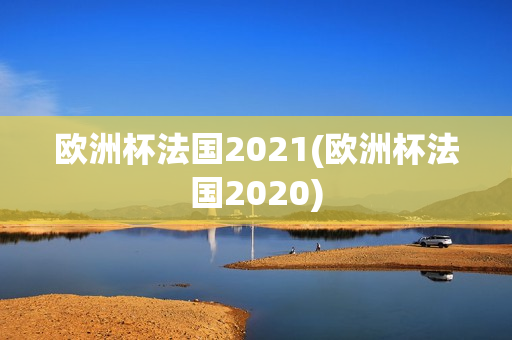 欧洲杯法国2021(欧洲杯法国2020)