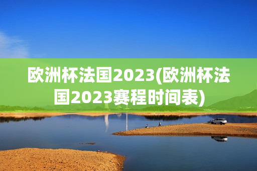 欧洲杯法国2023(欧洲杯法国2023赛程时间表)