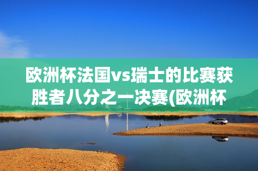 欧洲杯法国vs瑞士的比赛获胜者八分之一决赛(欧洲杯法国vs瑞士比赛集锦)