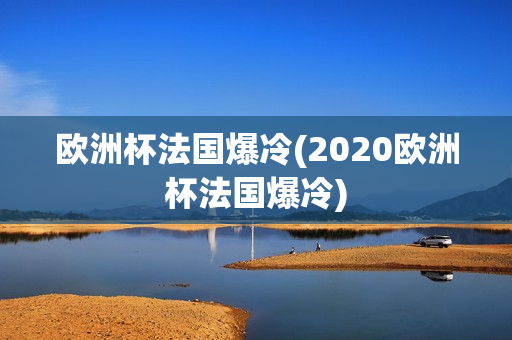 欧洲杯法国爆冷(2020欧洲杯法国爆冷)