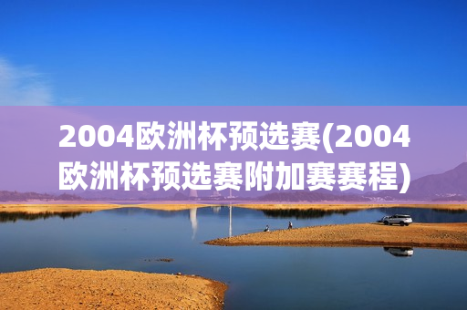 2004欧洲杯预选赛(2004欧洲杯预选赛附加赛赛程)