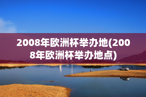 2008年欧洲杯举办地(2008年欧洲杯举办地点)