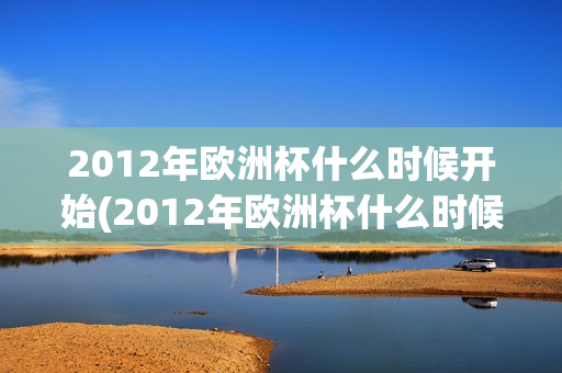 2012年欧洲杯什么时候开始(2012年欧洲杯什么时候开始的)