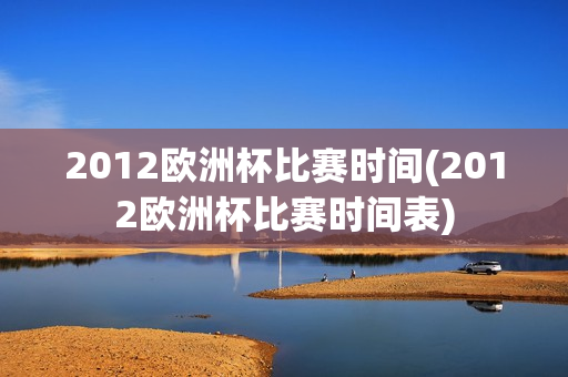 2012欧洲杯比赛时间(2012欧洲杯比赛时间表)